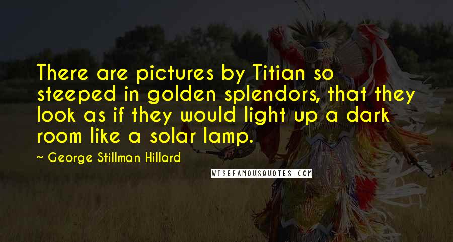 George Stillman Hillard Quotes: There are pictures by Titian so steeped in golden splendors, that they look as if they would light up a dark room like a solar lamp.