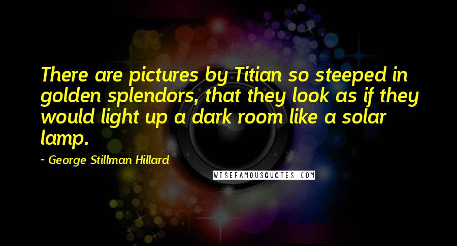 George Stillman Hillard Quotes: There are pictures by Titian so steeped in golden splendors, that they look as if they would light up a dark room like a solar lamp.