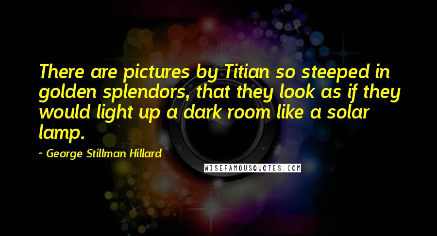 George Stillman Hillard Quotes: There are pictures by Titian so steeped in golden splendors, that they look as if they would light up a dark room like a solar lamp.
