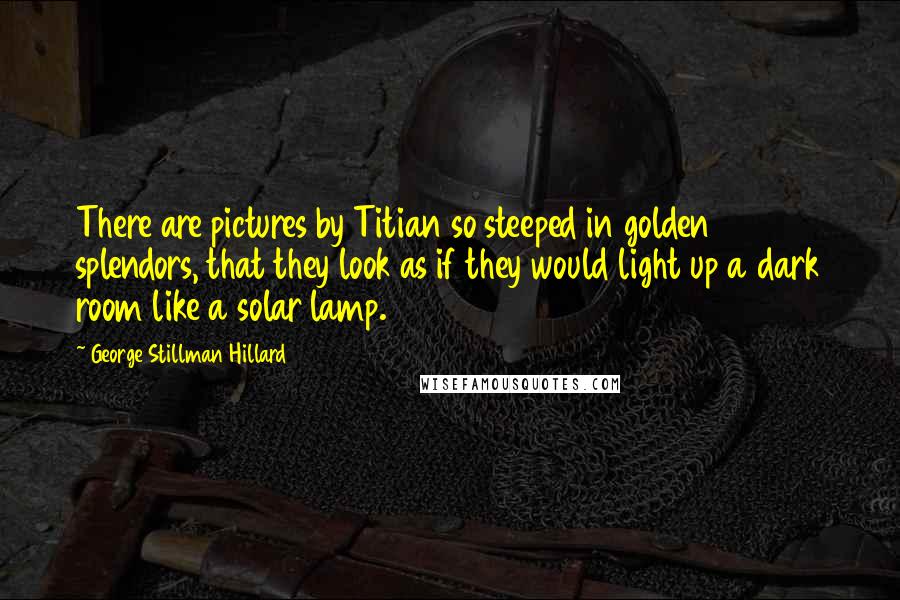 George Stillman Hillard Quotes: There are pictures by Titian so steeped in golden splendors, that they look as if they would light up a dark room like a solar lamp.