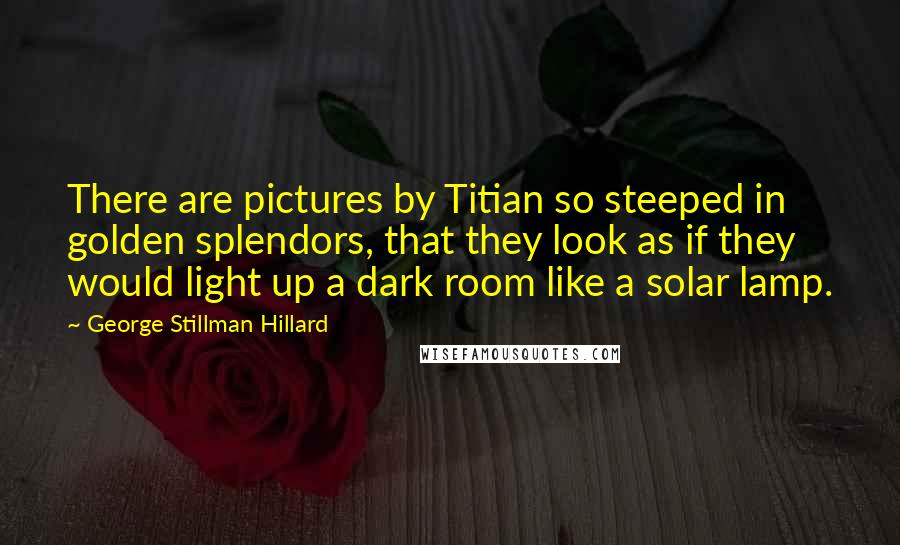 George Stillman Hillard Quotes: There are pictures by Titian so steeped in golden splendors, that they look as if they would light up a dark room like a solar lamp.