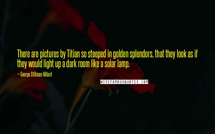 George Stillman Hillard Quotes: There are pictures by Titian so steeped in golden splendors, that they look as if they would light up a dark room like a solar lamp.