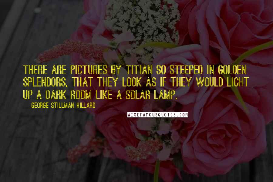 George Stillman Hillard Quotes: There are pictures by Titian so steeped in golden splendors, that they look as if they would light up a dark room like a solar lamp.