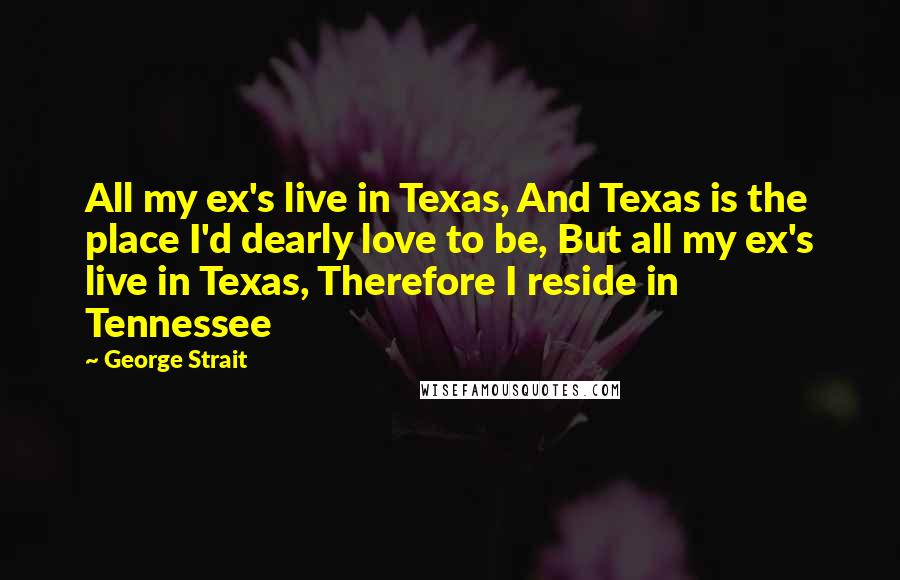 George Strait Quotes: All my ex's live in Texas, And Texas is the place I'd dearly love to be, But all my ex's live in Texas, Therefore I reside in Tennessee