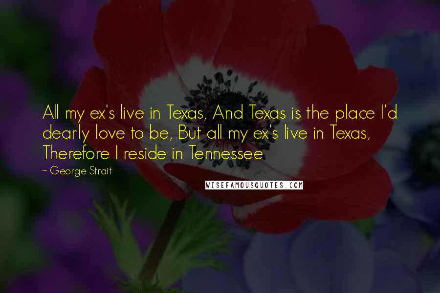 George Strait Quotes: All my ex's live in Texas, And Texas is the place I'd dearly love to be, But all my ex's live in Texas, Therefore I reside in Tennessee