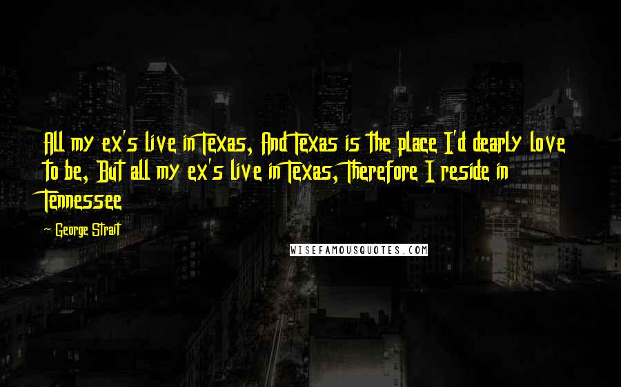 George Strait Quotes: All my ex's live in Texas, And Texas is the place I'd dearly love to be, But all my ex's live in Texas, Therefore I reside in Tennessee