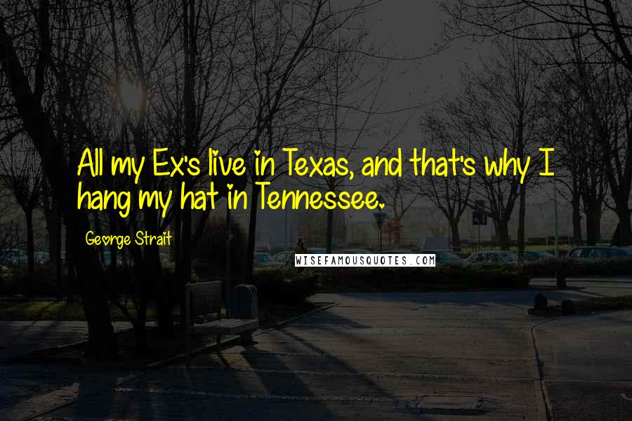 George Strait Quotes: All my Ex's live in Texas, and that's why I hang my hat in Tennessee.