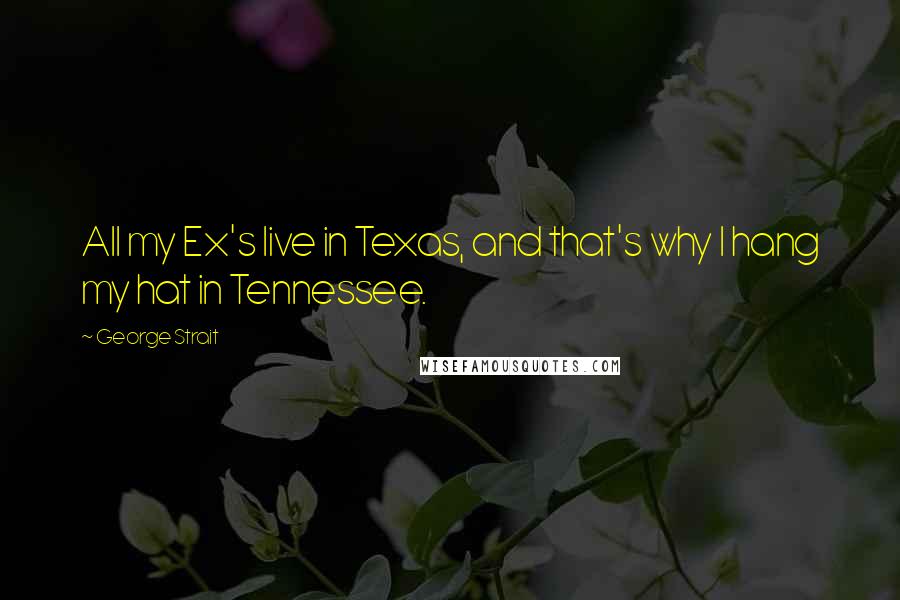 George Strait Quotes: All my Ex's live in Texas, and that's why I hang my hat in Tennessee.