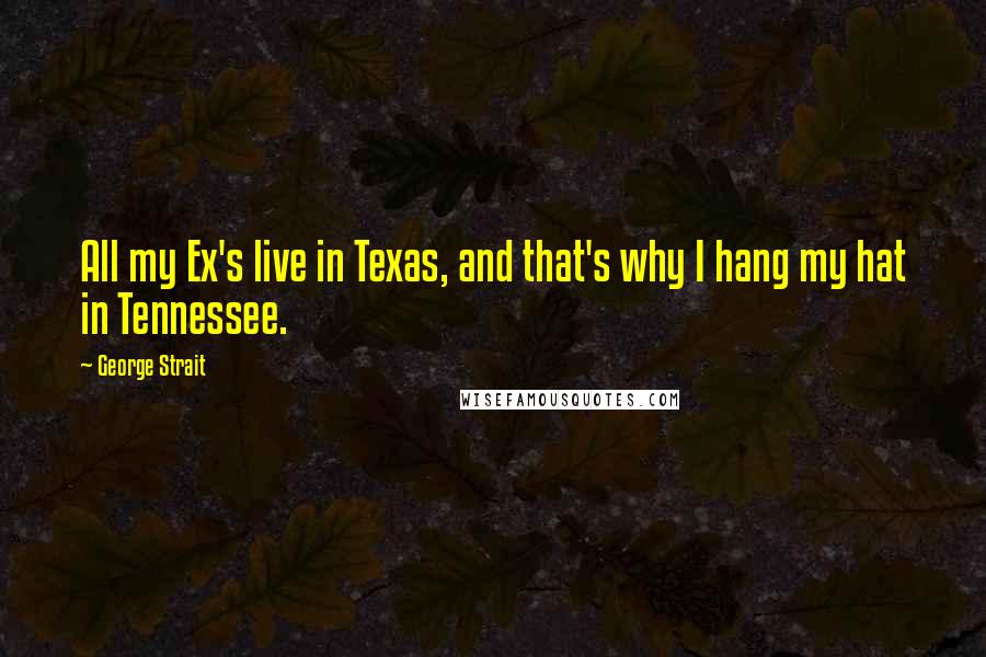 George Strait Quotes: All my Ex's live in Texas, and that's why I hang my hat in Tennessee.