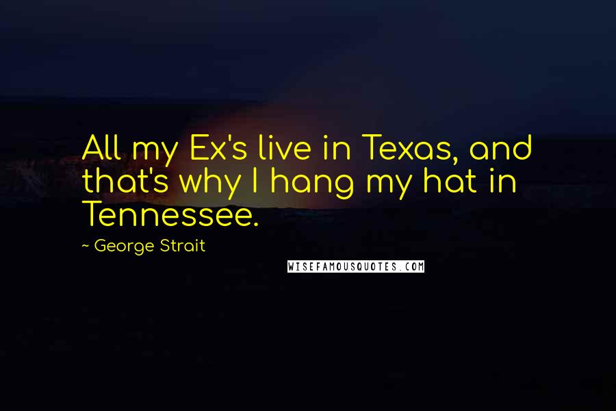 George Strait Quotes: All my Ex's live in Texas, and that's why I hang my hat in Tennessee.