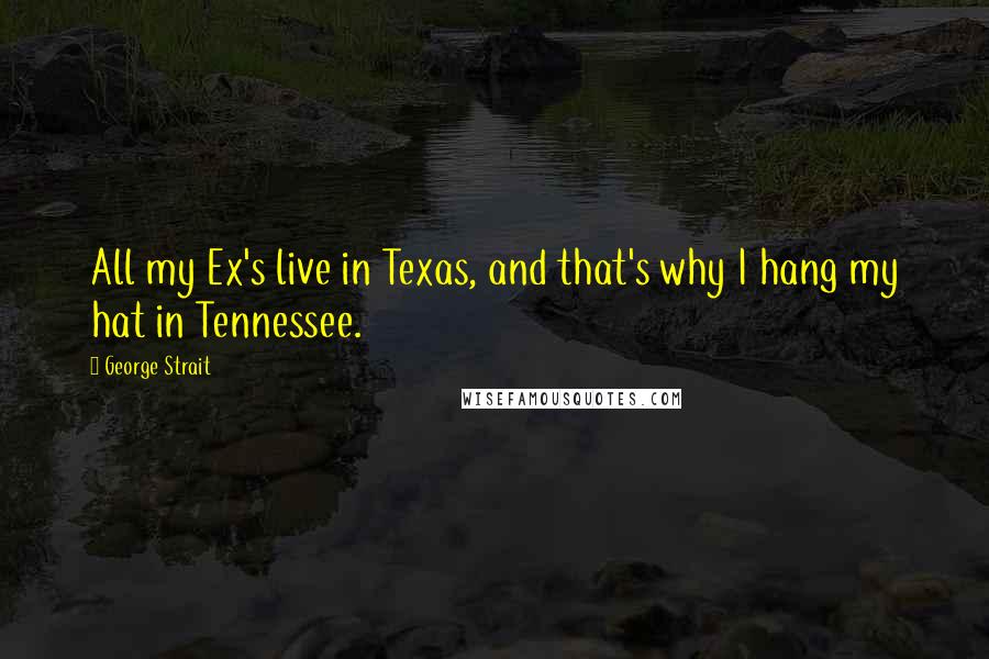 George Strait Quotes: All my Ex's live in Texas, and that's why I hang my hat in Tennessee.