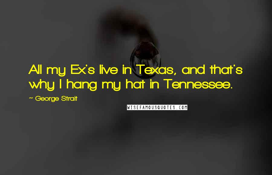 George Strait Quotes: All my Ex's live in Texas, and that's why I hang my hat in Tennessee.