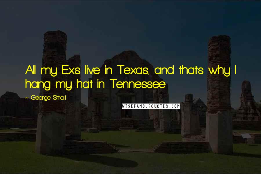 George Strait Quotes: All my Ex's live in Texas, and that's why I hang my hat in Tennessee.