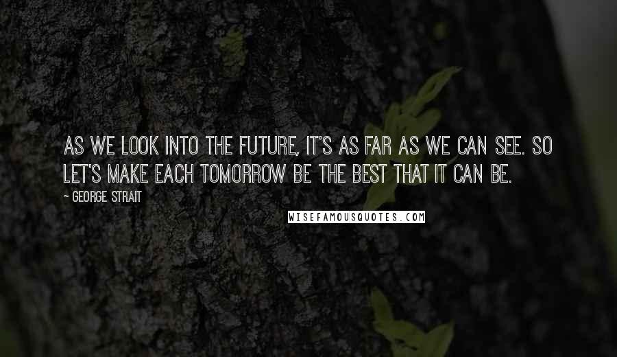 George Strait Quotes: As we look into the future, it's as far as we can see. So let's make each tomorrow be the best that it can be.