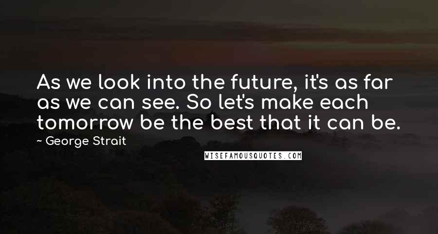 George Strait Quotes: As we look into the future, it's as far as we can see. So let's make each tomorrow be the best that it can be.