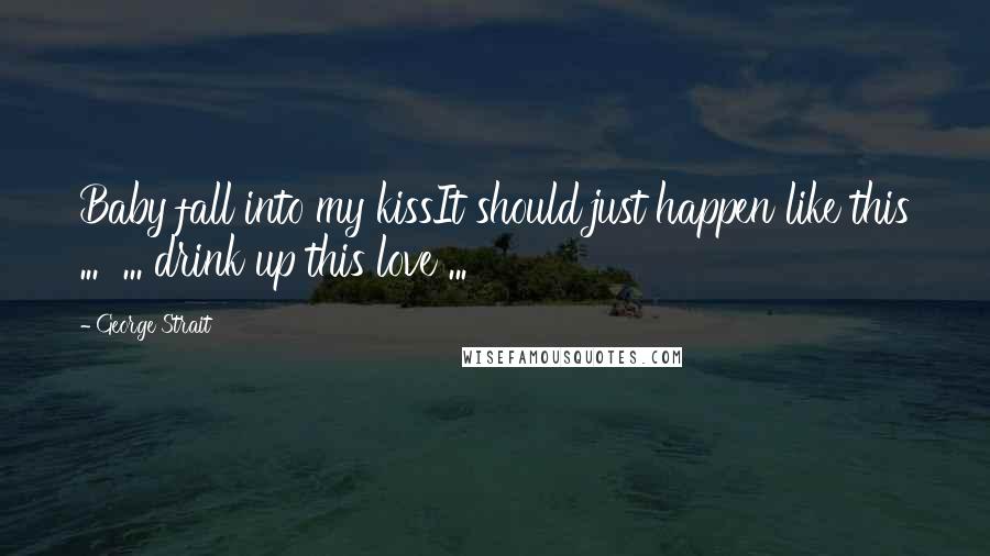George Strait Quotes: Baby fall into my kissIt should just happen like this ... ... drink up this love ...