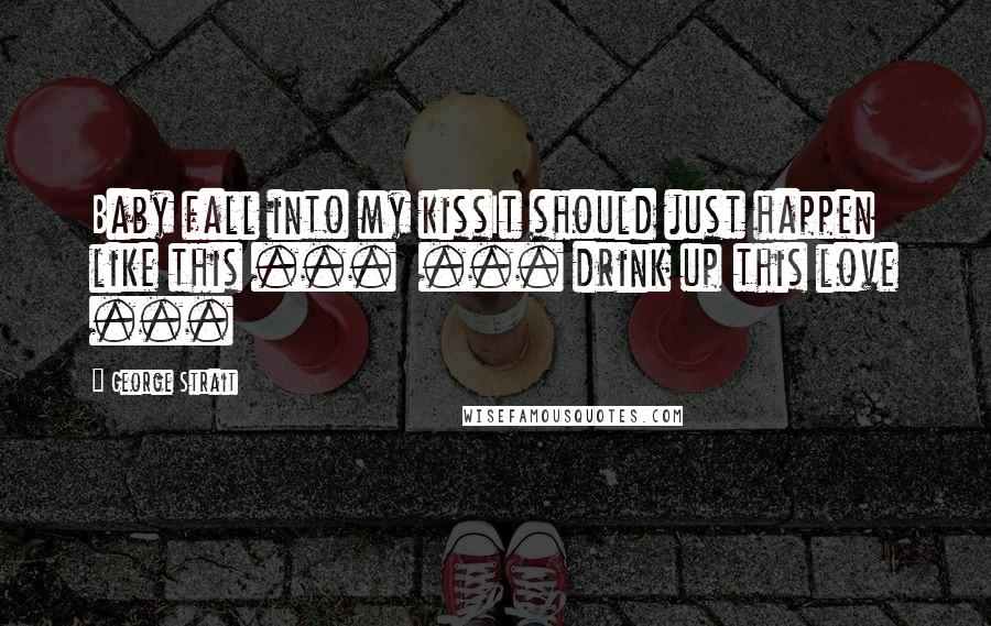 George Strait Quotes: Baby fall into my kissIt should just happen like this ... ... drink up this love ...