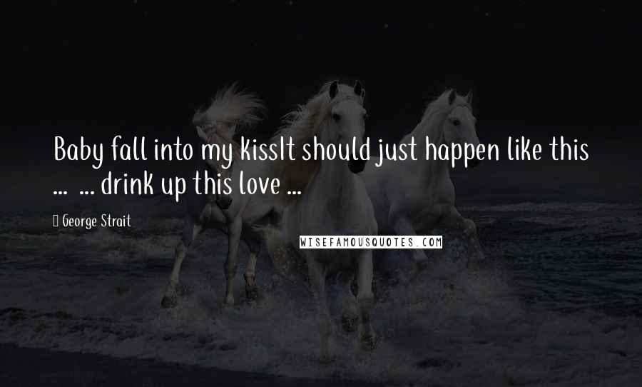 George Strait Quotes: Baby fall into my kissIt should just happen like this ... ... drink up this love ...