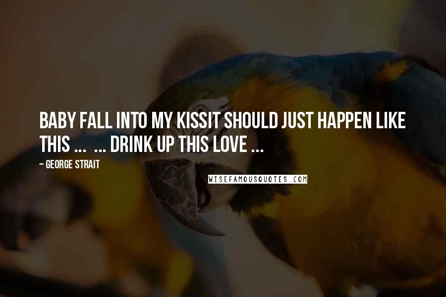 George Strait Quotes: Baby fall into my kissIt should just happen like this ... ... drink up this love ...
