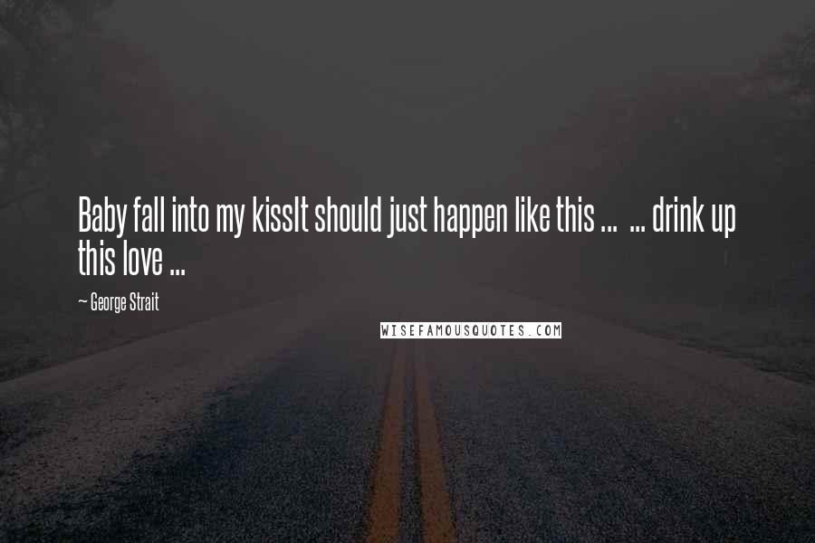 George Strait Quotes: Baby fall into my kissIt should just happen like this ... ... drink up this love ...