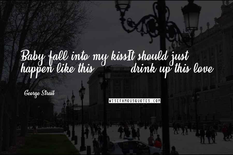 George Strait Quotes: Baby fall into my kissIt should just happen like this ... ... drink up this love ...