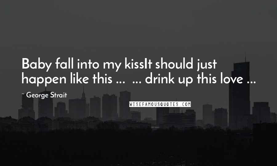 George Strait Quotes: Baby fall into my kissIt should just happen like this ... ... drink up this love ...