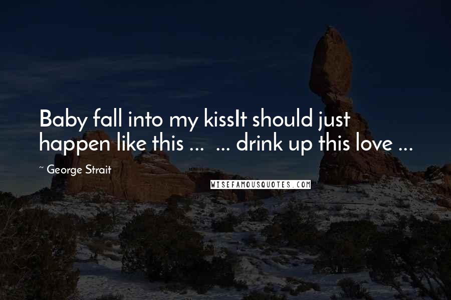 George Strait Quotes: Baby fall into my kissIt should just happen like this ... ... drink up this love ...