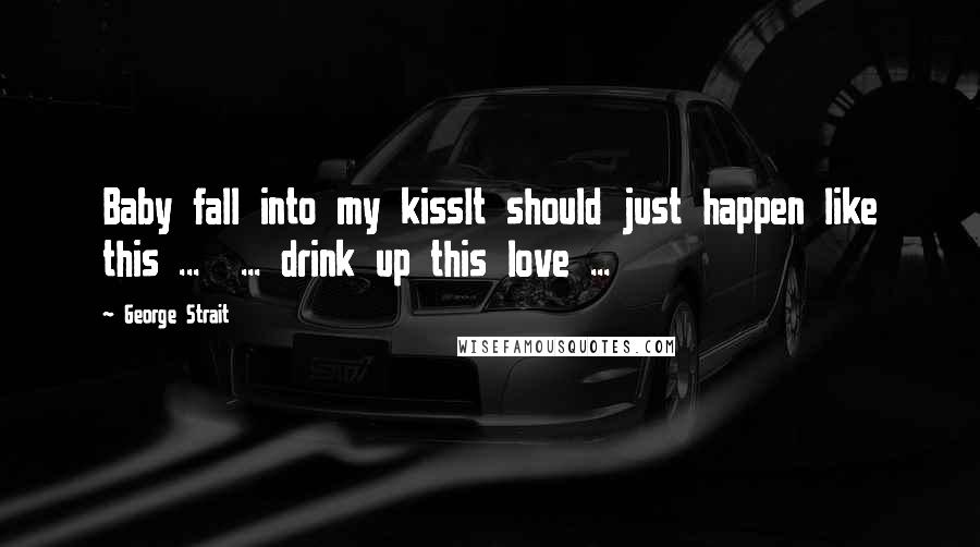 George Strait Quotes: Baby fall into my kissIt should just happen like this ... ... drink up this love ...