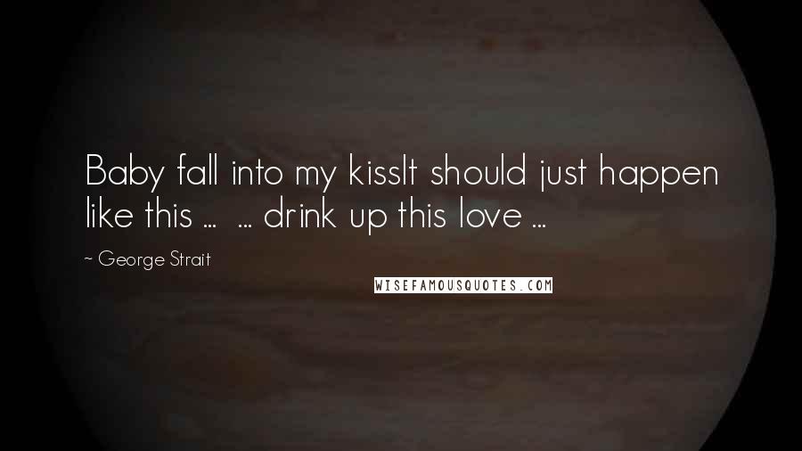 George Strait Quotes: Baby fall into my kissIt should just happen like this ... ... drink up this love ...