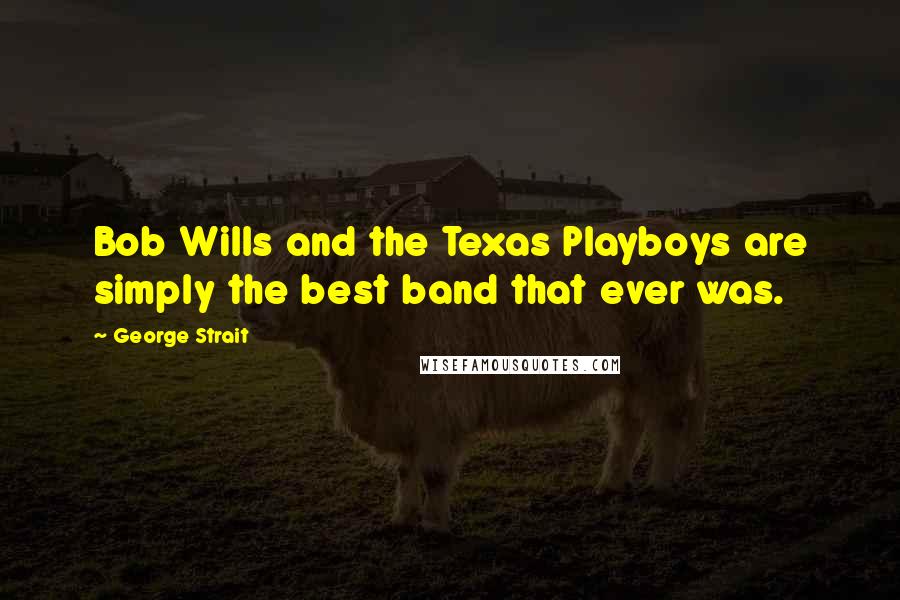 George Strait Quotes: Bob Wills and the Texas Playboys are simply the best band that ever was.