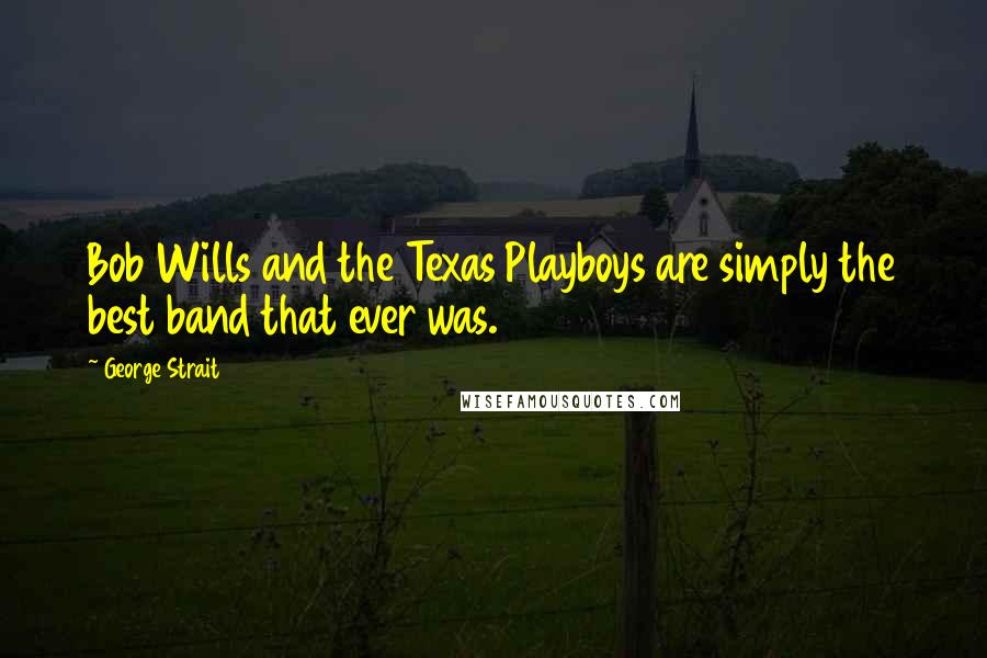 George Strait Quotes: Bob Wills and the Texas Playboys are simply the best band that ever was.