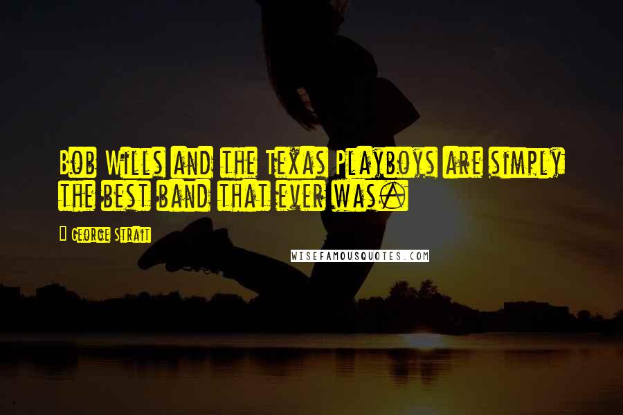 George Strait Quotes: Bob Wills and the Texas Playboys are simply the best band that ever was.