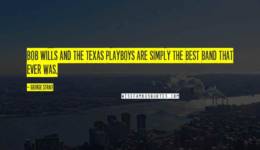 George Strait Quotes: Bob Wills and the Texas Playboys are simply the best band that ever was.