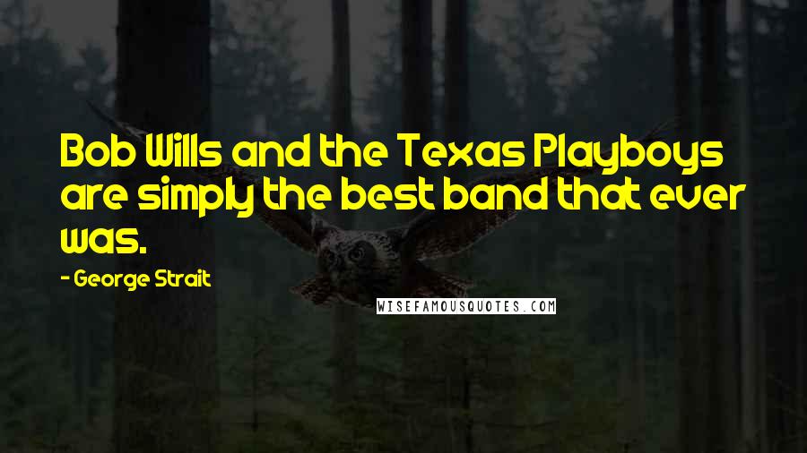 George Strait Quotes: Bob Wills and the Texas Playboys are simply the best band that ever was.