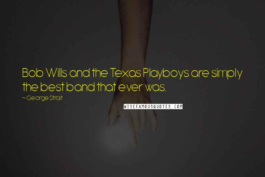 George Strait Quotes: Bob Wills and the Texas Playboys are simply the best band that ever was.