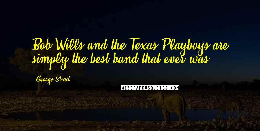 George Strait Quotes: Bob Wills and the Texas Playboys are simply the best band that ever was.