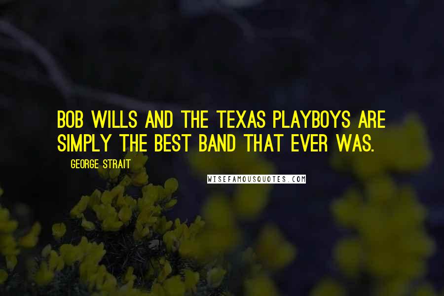 George Strait Quotes: Bob Wills and the Texas Playboys are simply the best band that ever was.