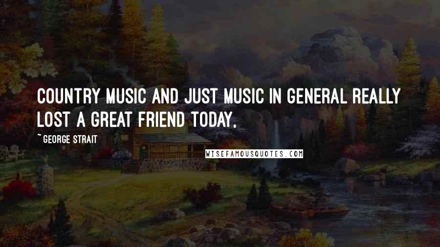 George Strait Quotes: Country music and just music in general really lost a great friend today,