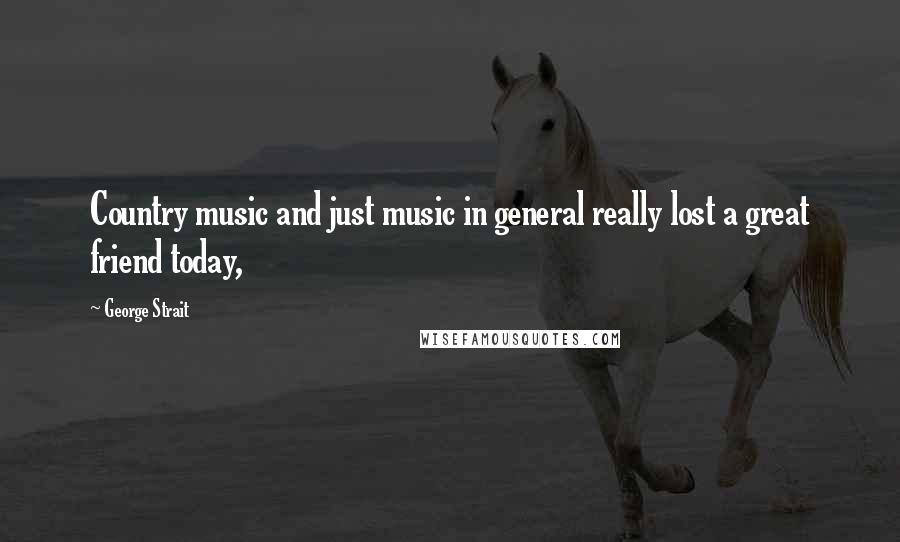 George Strait Quotes: Country music and just music in general really lost a great friend today,