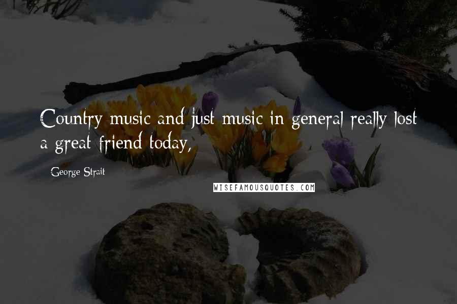 George Strait Quotes: Country music and just music in general really lost a great friend today,