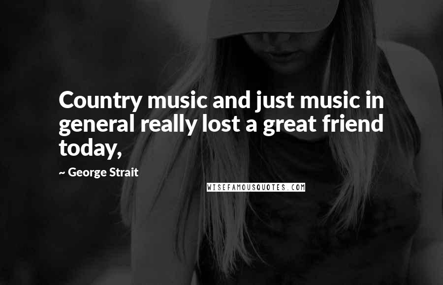 George Strait Quotes: Country music and just music in general really lost a great friend today,