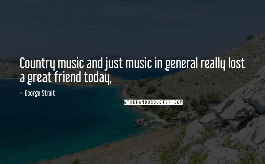 George Strait Quotes: Country music and just music in general really lost a great friend today,