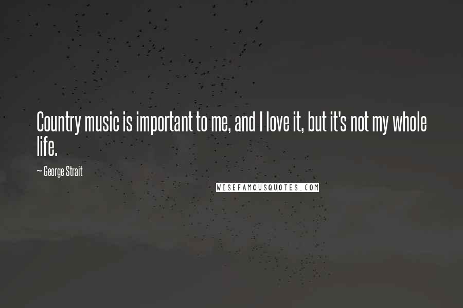 George Strait Quotes: Country music is important to me, and I love it, but it's not my whole life.