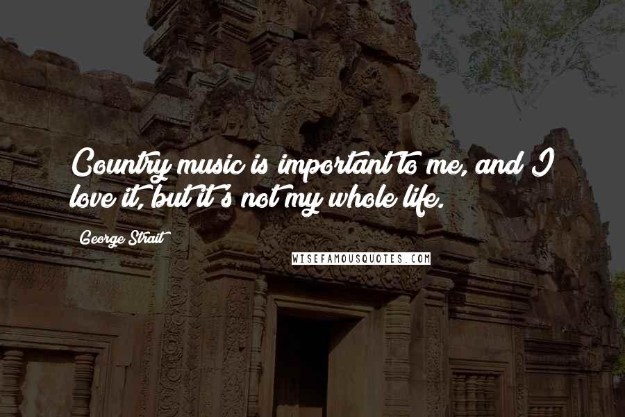 George Strait Quotes: Country music is important to me, and I love it, but it's not my whole life.