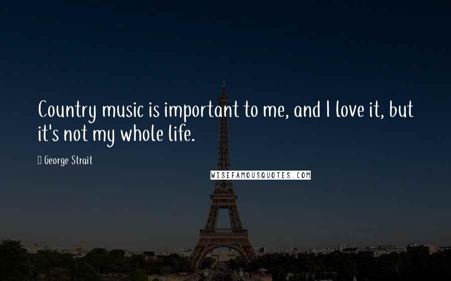 George Strait Quotes: Country music is important to me, and I love it, but it's not my whole life.