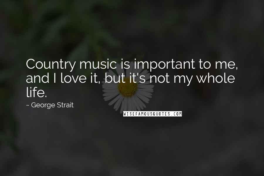 George Strait Quotes: Country music is important to me, and I love it, but it's not my whole life.