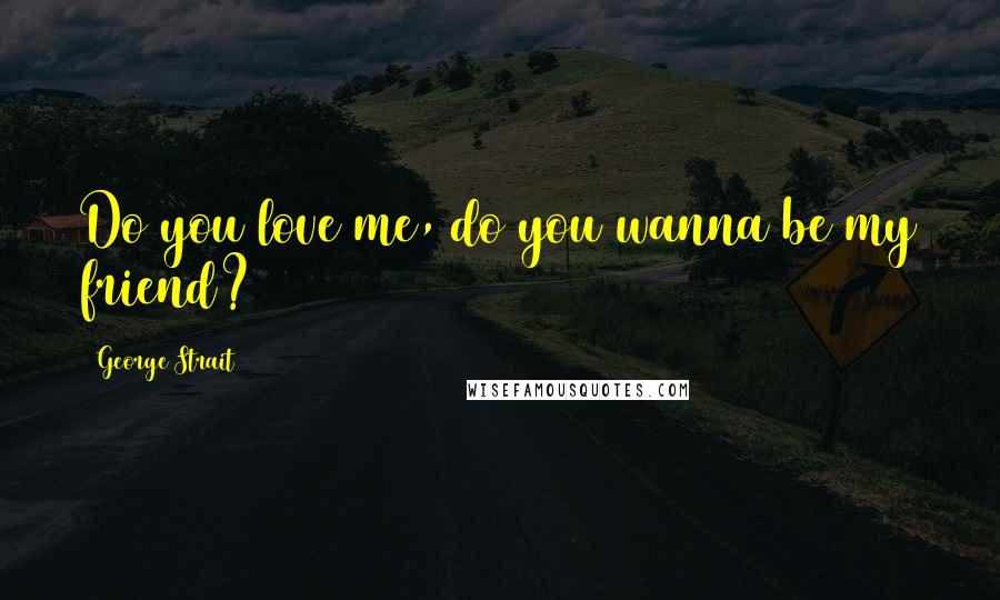 George Strait Quotes: Do you love me, do you wanna be my friend?