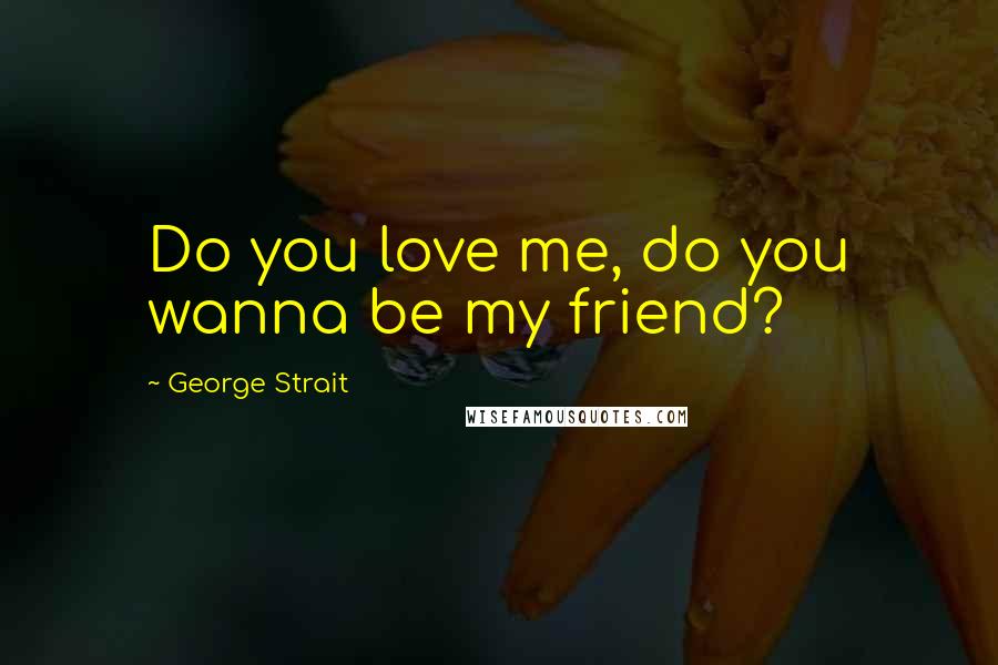 George Strait Quotes: Do you love me, do you wanna be my friend?