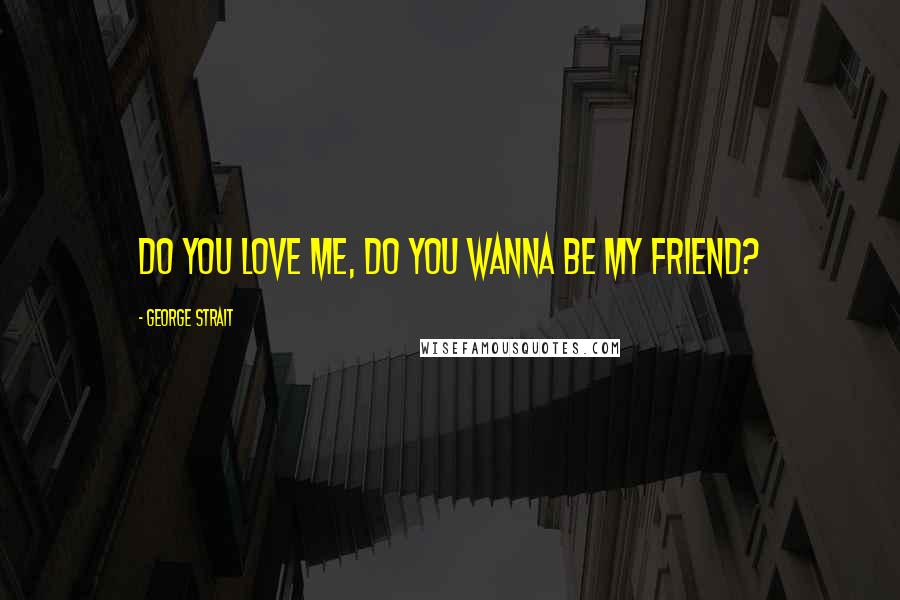 George Strait Quotes: Do you love me, do you wanna be my friend?