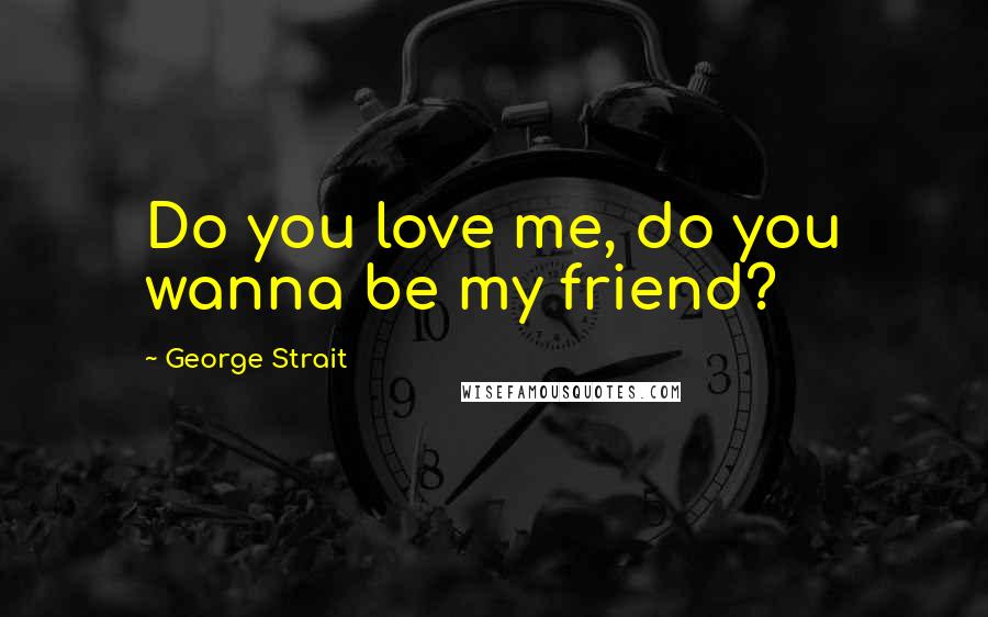George Strait Quotes: Do you love me, do you wanna be my friend?
